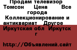 Продам телевизор “Томсон“  › Цена ­ 2 - Все города Коллекционирование и антиквариат » Другое   . Иркутская обл.,Иркутск г.